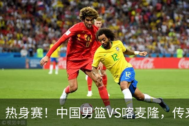 热身赛！中国男篮VS喀麦隆，传来3好消息1坏消息，郭士强迎强援