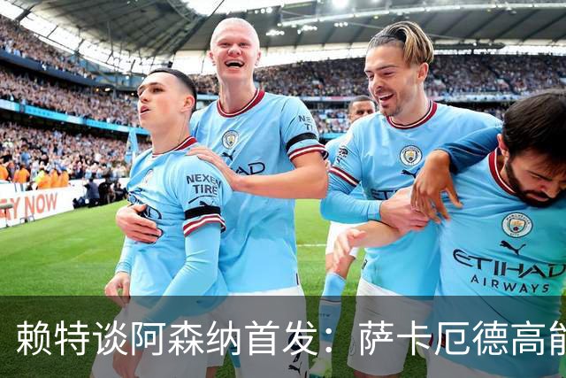 赖特谈阿森纳首发：萨卡厄德高能首发很棒，这是非常优秀的球队