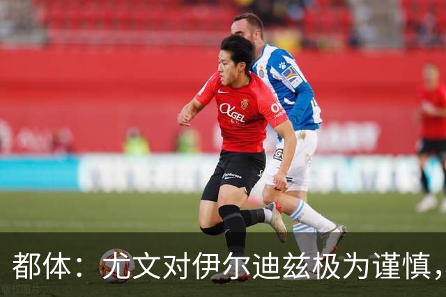 都体：尤文对伊尔迪兹极为谨慎，上赛季后半段强行使用后果严重